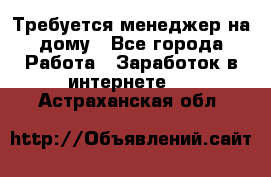 Требуется менеджер на дому - Все города Работа » Заработок в интернете   . Астраханская обл.